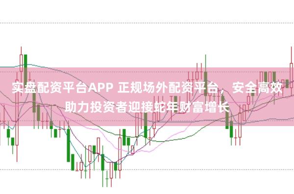 实盘配资平台APP 正规场外配资平台，安全高效助力投资者迎接蛇年财富增长