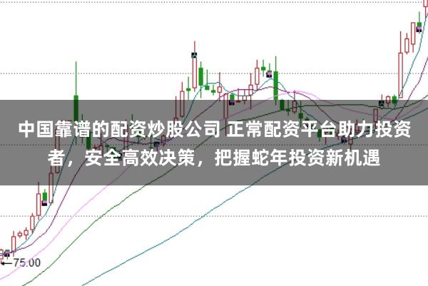 中国靠谱的配资炒股公司 正常配资平台助力投资者，安全高效决策，把握蛇年投资新机遇