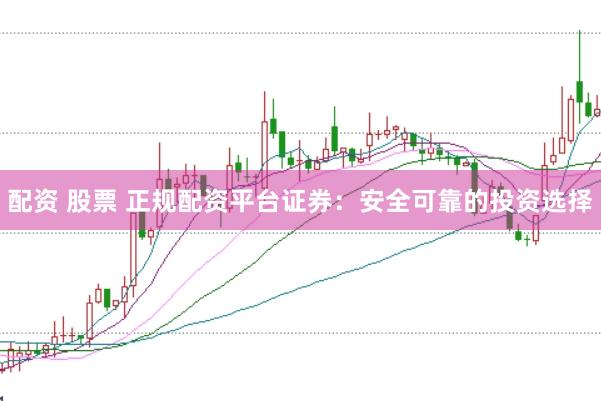 配资 股票 正规配资平台证券：安全可靠的投资选择