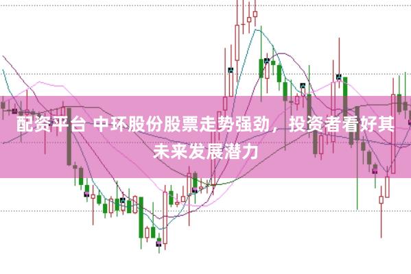 配资平台 中环股份股票走势强劲，投资者看好其未来发展潜力