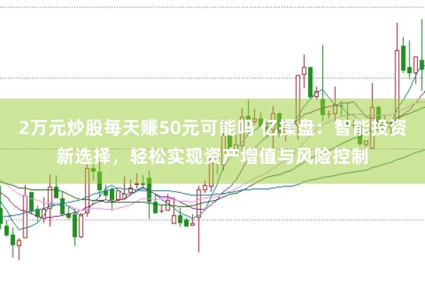 2万元炒股每天赚50元可能吗 亿操盘：智能投资新选择，轻松实现资产增值与风险控制