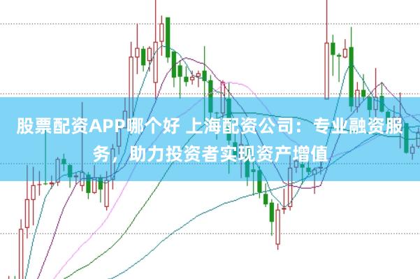 股票配资APP哪个好 上海配资公司：专业融资服务，助力投资者实现资产增值