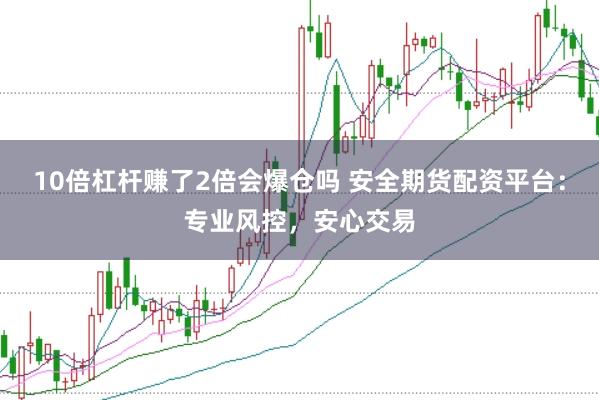 10倍杠杆赚了2倍会爆仓吗 安全期货配资平台：专业风控，安心交易