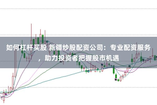 如何杠杆买股 新疆炒股配资公司：专业配资服务，助力投资者把握股市机遇