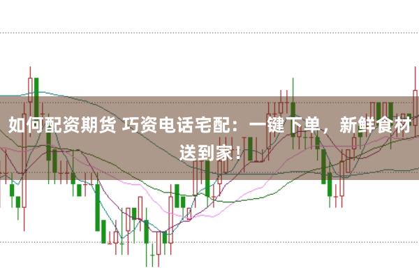 如何配资期货 巧资电话宅配：一键下单，新鲜食材送到家！