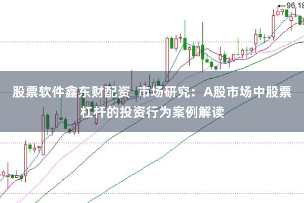 股票软件鑫东财配资  市场研究：A股市场中股票杠杆的投资行为案例解读