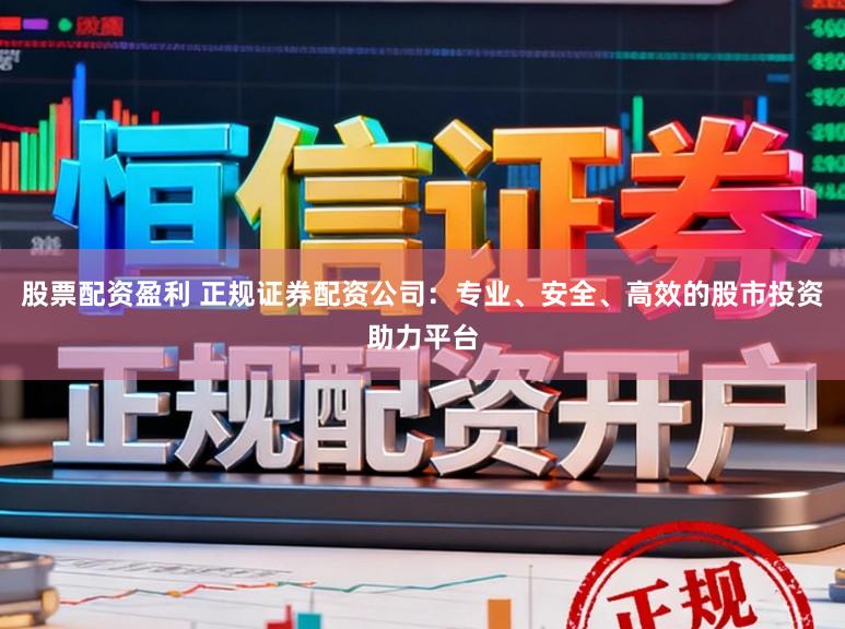 股票配资盈利 正规证券配资公司：专业、安全、高效的股市投资助力平台