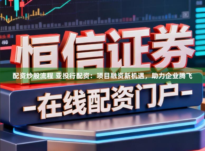 配资炒股流程 亚投行配资：项目融资新机遇，助力企业腾飞