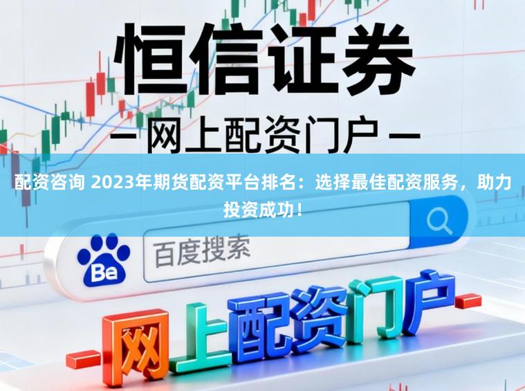 配资咨询 2023年期货配资平台排名：选择最佳配资服务，助力投资成功！