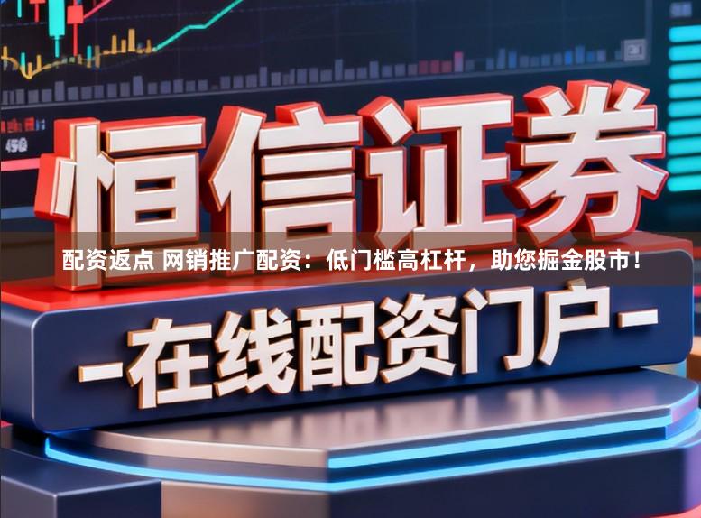 配资返点 网销推广配资：低门槛高杠杆，助您掘金股市！