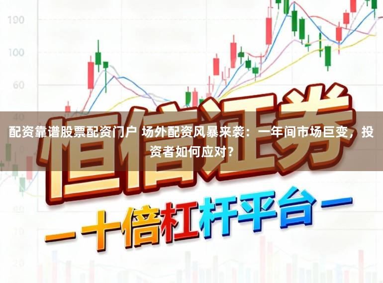 配资靠谱股票配资门户 场外配资风暴来袭：一年间市场巨变，投资者如何应对？