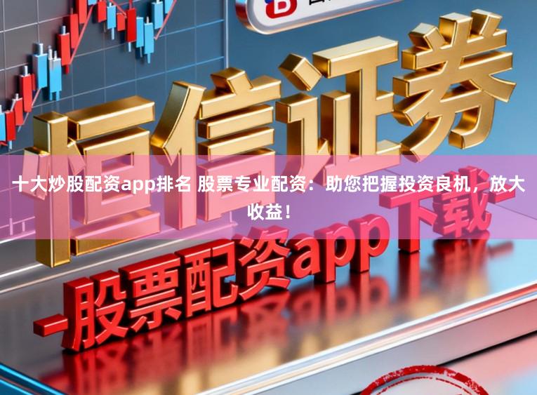 十大炒股配资app排名 股票专业配资：助您把握投资良机，放大收益！
