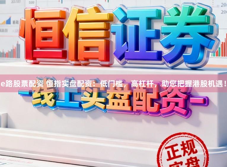 e路股票配资 恒指实盘配资：低门槛，高杠杆，助您把握港股机遇！