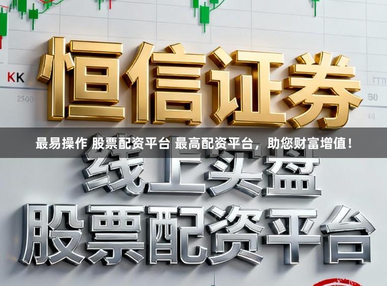 最易操作 股票配资平台 最高配资平台，助您财富增值！