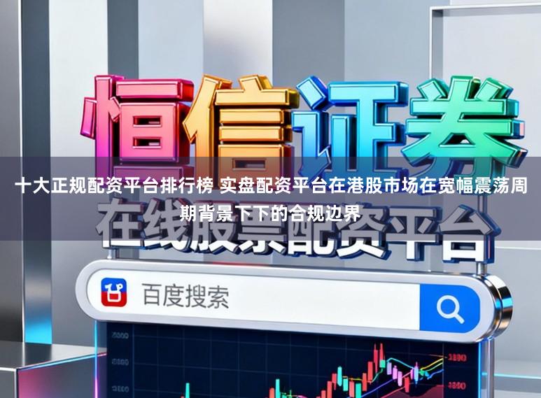 十大正规配资平台排行榜 实盘配资平台在港股市场在宽幅震荡周期背景下下的合规边界