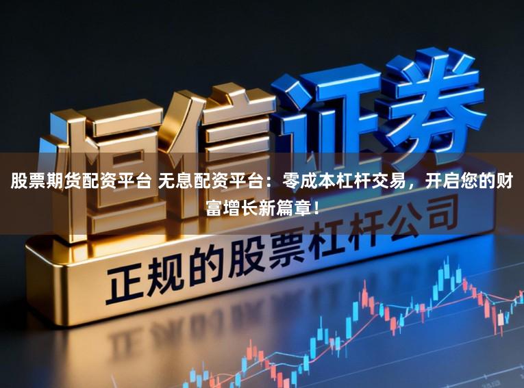 股票期货配资平台 无息配资平台：零成本杠杆交易，开启您的财富增长新篇章！
