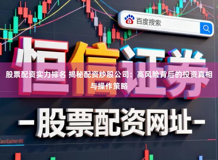 股票配资实力排名 揭秘配资炒股公司：高风险背后的投资真相与操作策略