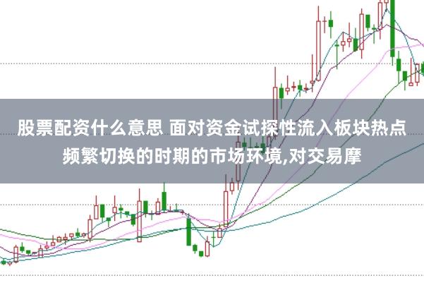 股票配资什么意思 面对资金试探性流入板块热点频繁切换的时期的市场环境,对交易摩