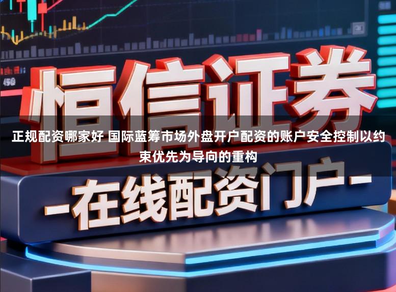 正规配资哪家好 国际蓝筹市场外盘开户配资的账户安全控制以约束优先为导向的重构