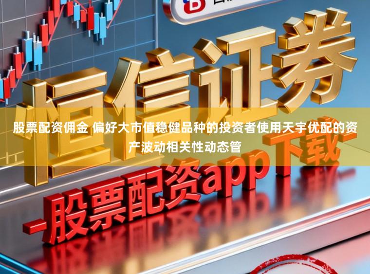 股票配资佣金 偏好大市值稳健品种的投资者使用天宇优配的资产波动相关性动态管