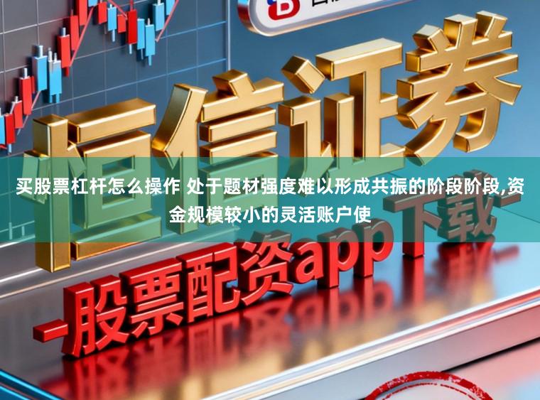 买股票杠杆怎么操作 处于题材强度难以形成共振的阶段阶段,资金规模较小的灵活账户使