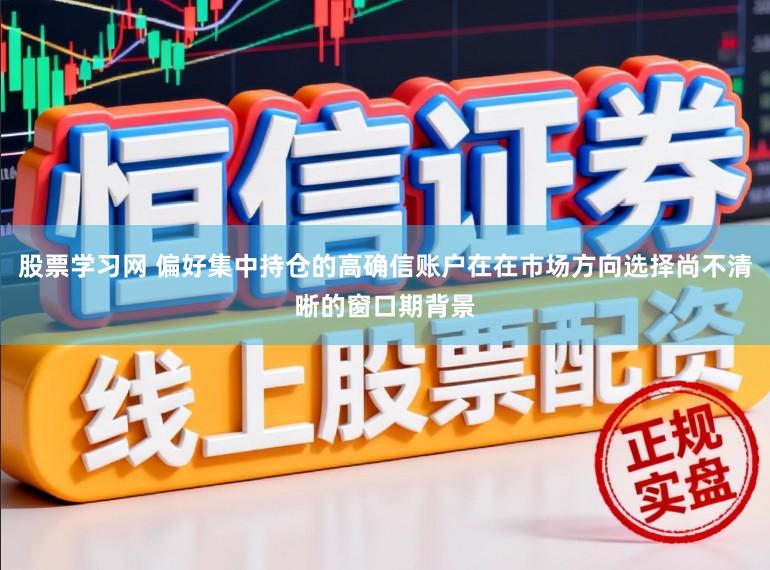 股票学习网 偏好集中持仓的高确信账户在在市场方向选择尚不清晰的窗口期背景