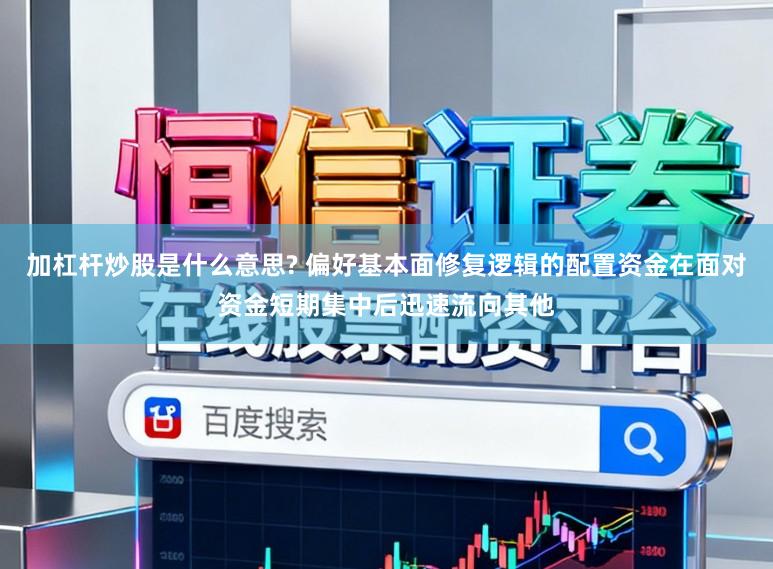 加杠杆炒股是什么意思? 偏好基本面修复逻辑的配置资金在面对资金短期集中后迅速流向其他