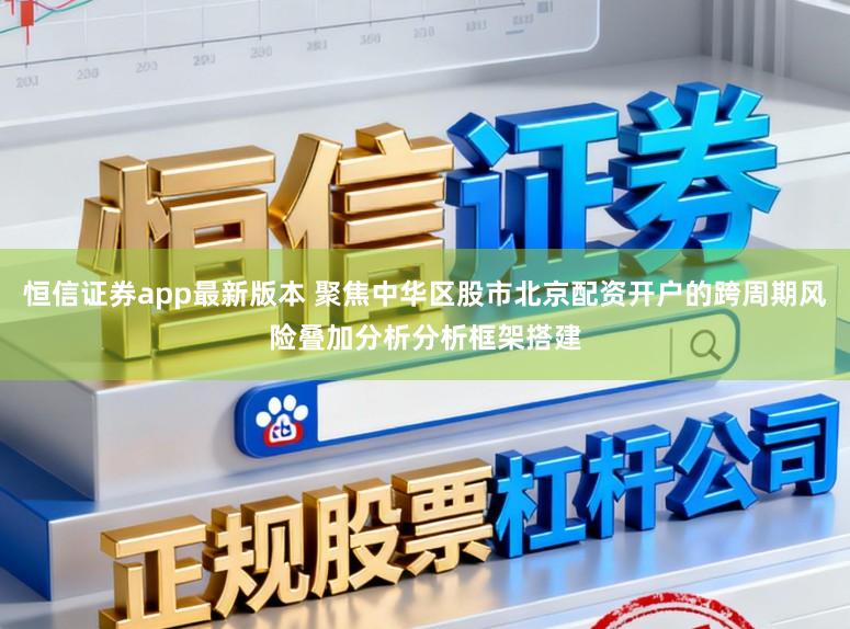 恒信证券app最新版本 聚焦中华区股市北京配资开户的跨周期风险叠加分析分析框架搭建