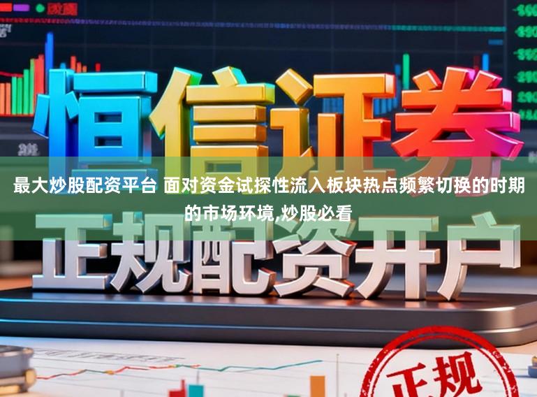 最大炒股配资平台 面对资金试探性流入板块热点频繁切换的时期的市场环境,炒股必看