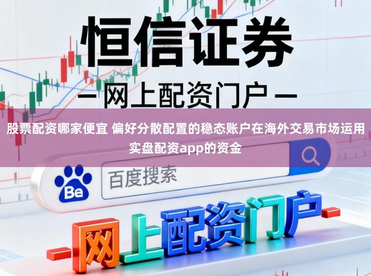 股票配资哪家便宜 偏好分散配置的稳态账户在海外交易市场运用实盘配资app的资金