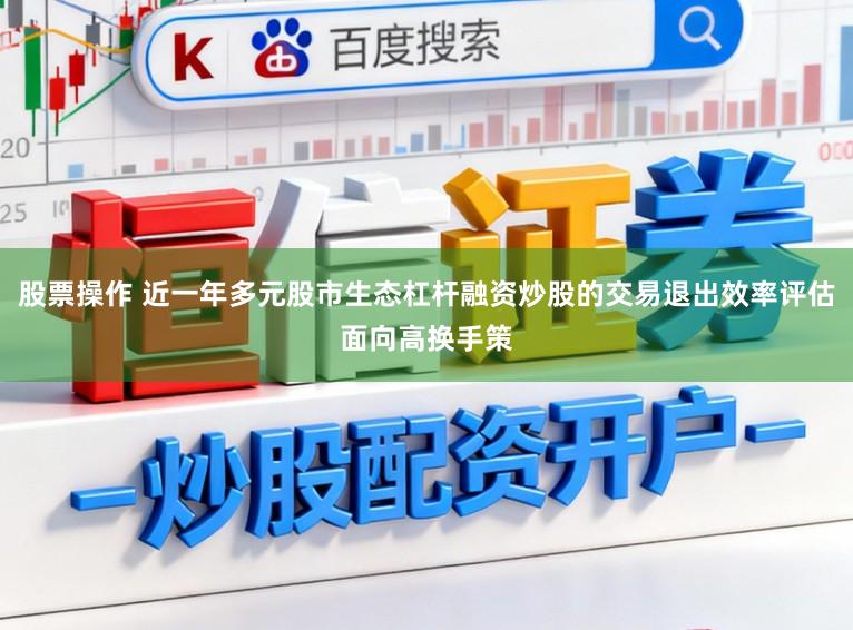 股票操作 近一年多元股市生态杠杆融资炒股的交易退出效率评估面向高换手策