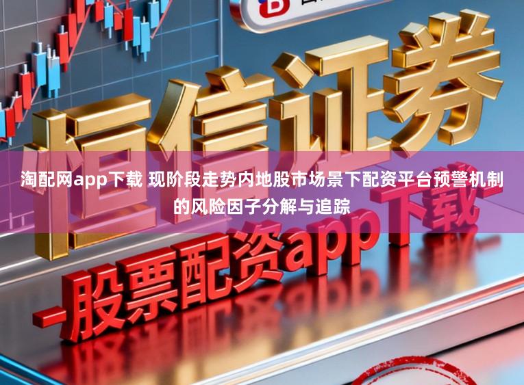 淘配网app下载 现阶段走势内地股市场景下配资平台预警机制的风险因子分解与追踪