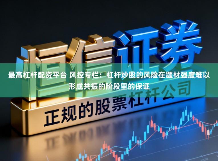 最高杠杆配资平台 风控专栏：杠杆炒股的风险在题材强度难以形成共振的阶段里的保证