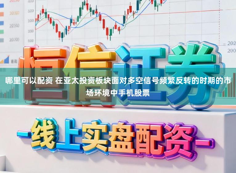 哪里可以配资 在亚太投资板块面对多空信号频繁反转的时期的市场环境中手机股票