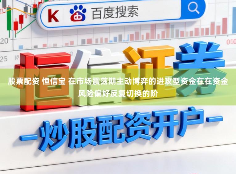 股票配资 恒信宝 在市场震荡期主动博弈的进攻型资金在在资金风险偏好反复切换的阶