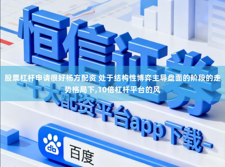 股票杠杆申请很好杨方配资 处于结构性博弈主导盘面的阶段的走势格局下,10倍杠杆平台的风