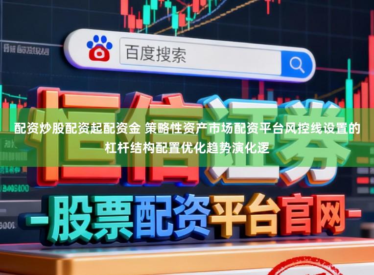 配资炒股配资起配资金 策略性资产市场配资平台风控线设置的杠杆结构配置优化趋势演化逻