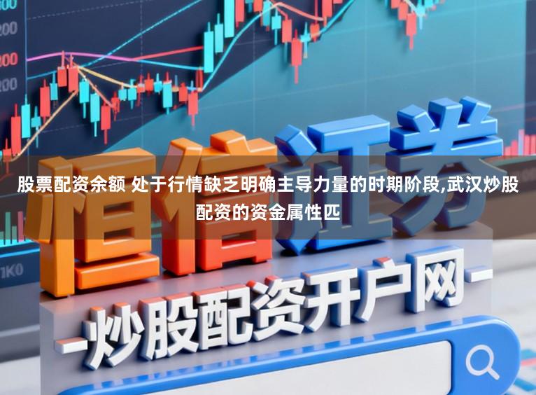 股票配资余额 处于行情缺乏明确主导力量的时期阶段,武汉炒股配资的资金属性匹