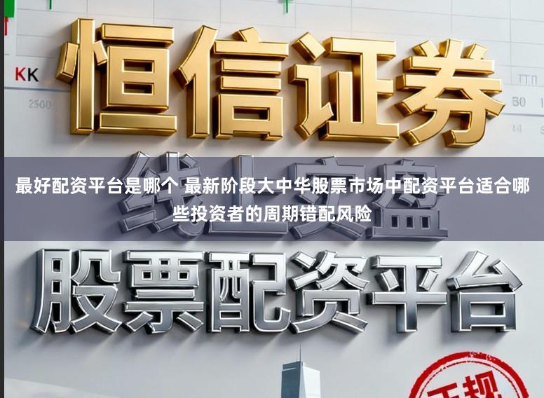 最好配资平台是哪个 最新阶段大中华股票市场中配资平台适合哪些投资者的周期错配风险