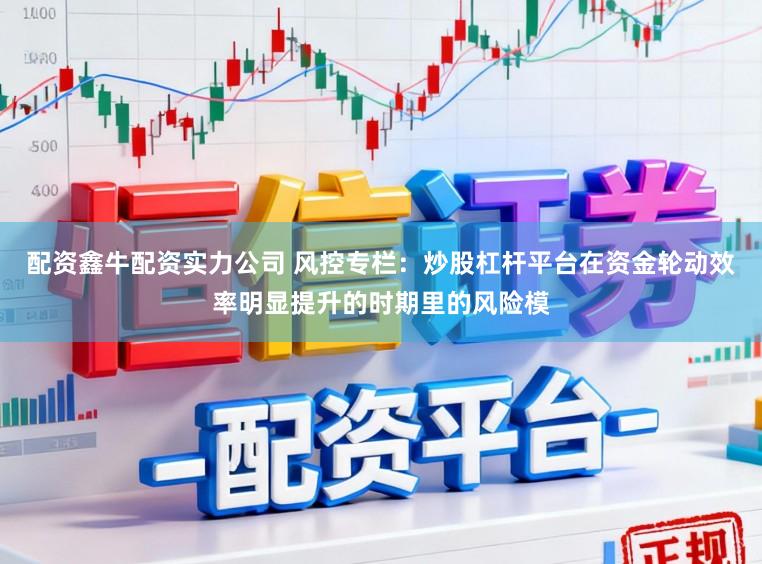 配资鑫牛配资实力公司 风控专栏：炒股杠杆平台在资金轮动效率明显提升的时期里的风险模