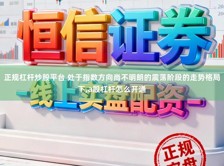 正规杠杆炒股平台 处于指数方向尚不明朗的震荡阶段的走势格局下,a股杠杆怎么开通