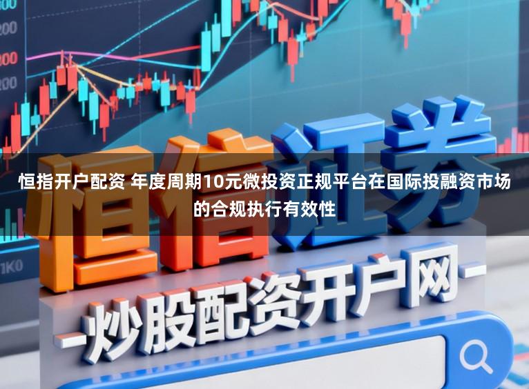 恒指开户配资 年度周期10元微投资正规平台在国际投融资市场的合规执行有效性