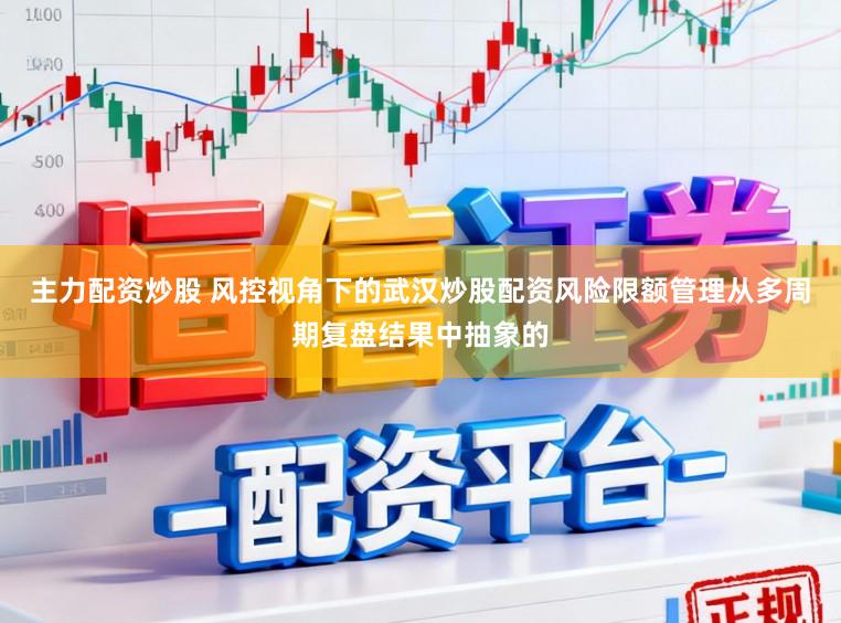 主力配资炒股 风控视角下的武汉炒股配资风险限额管理从多周期复盘结果中抽象的