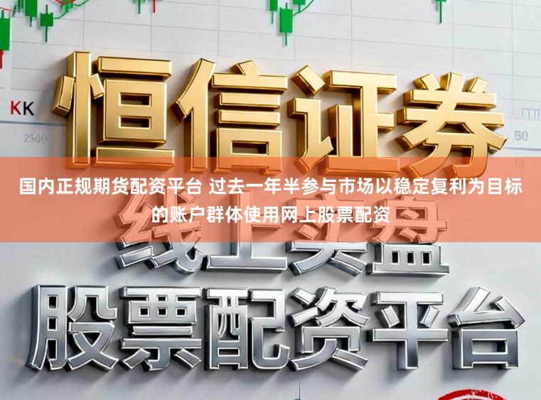 国内正规期货配资平台 过去一年半参与市场以稳定复利为目标的账户群体使用网上股票配资