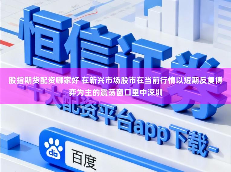 股指期货配资哪家好 在新兴市场股市在当前行情以短期反复博弈为主的震荡窗口里中深圳