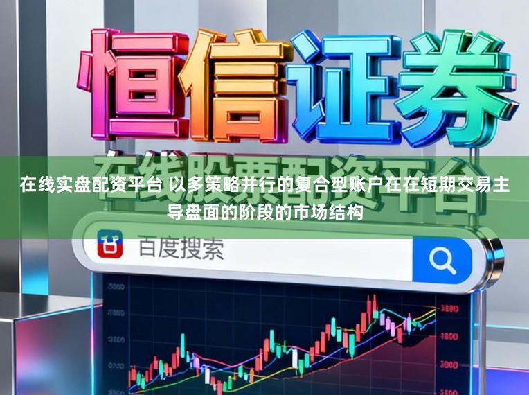 在线实盘配资平台 以多策略并行的复合型账户在在短期交易主导盘面的阶段的市场结构