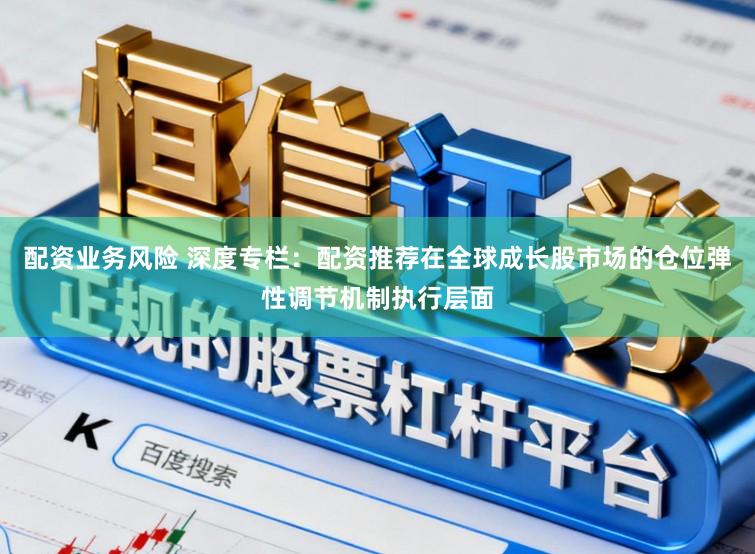 配资业务风险 深度专栏：配资推荐在全球成长股市场的仓位弹性调节机制执行层面