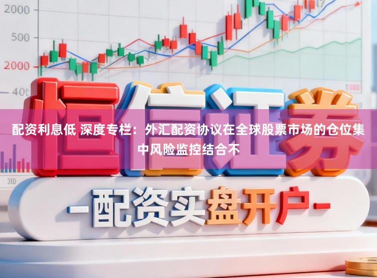 配资利息低 深度专栏：外汇配资协议在全球股票市场的仓位集中风险监控结合不