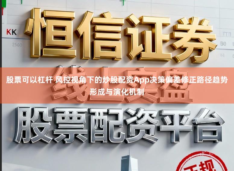 股票可以杠杆 风控视角下的炒股配资App决策偏差修正路径趋势形成与演化机制