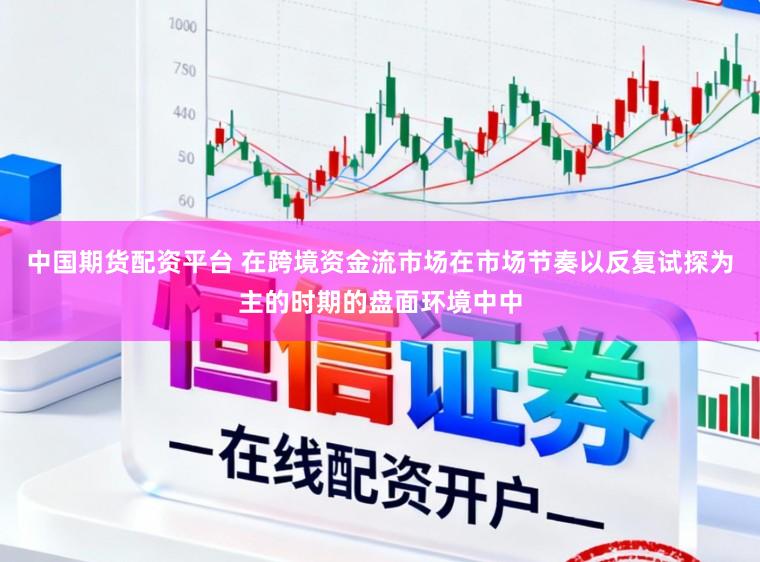 中国期货配资平台 在跨境资金流市场在市场节奏以反复试探为主的时期的盘面环境中中